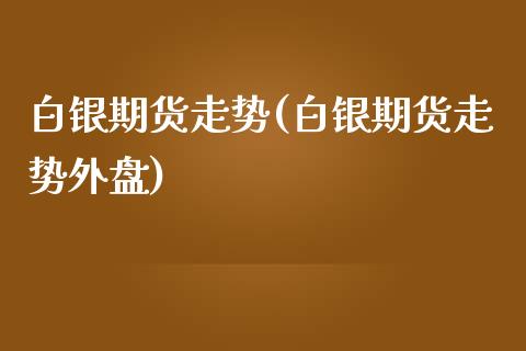 白银期货走势(白银期货走势外盘)