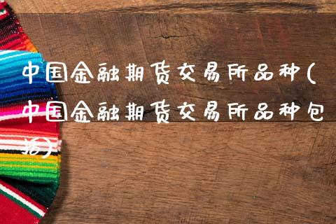 中国金融期货交易所品种(中国金融期货交易所品种包括)