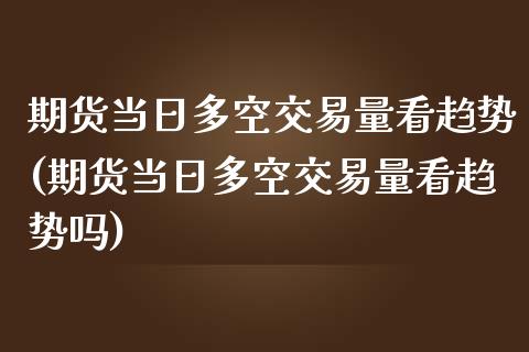期货当日多空交易量看趋势(期货当日多空交易量看趋势吗)