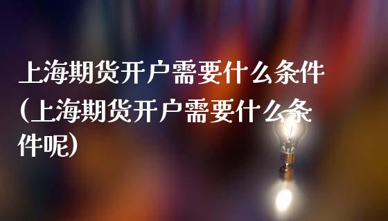 上海期货开户需要什么条件(上海期货开户需要什么条件呢)