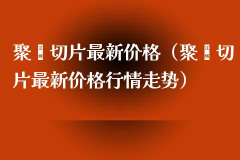 聚酯切片最新价格（聚酯切片最新价格行情走势）