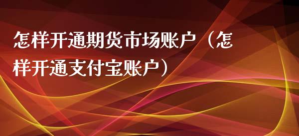 怎样开通期货市场账户（怎样开通支付宝账户）