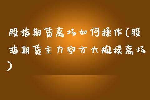 股指期货离场如何操作(股指期货主力空方大规模离场)