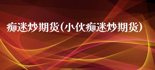 痴迷炒期货(小伙痴迷炒期货)