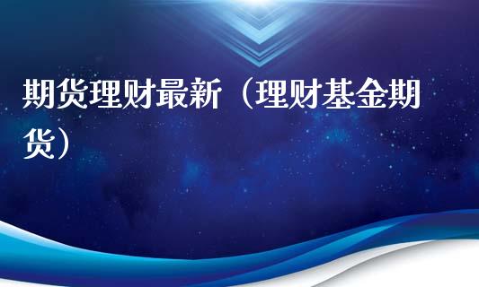 期货理财最新（理财基金期货）