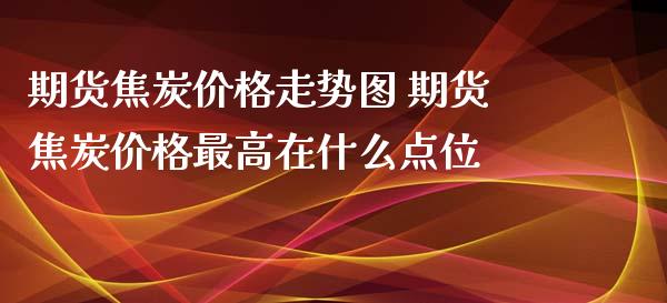 期货焦炭价格走势图 期货焦炭价格最高在什么点位
