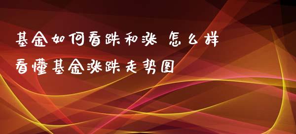 基金如何看跌和涨 怎么样看懂基金涨跌走势图