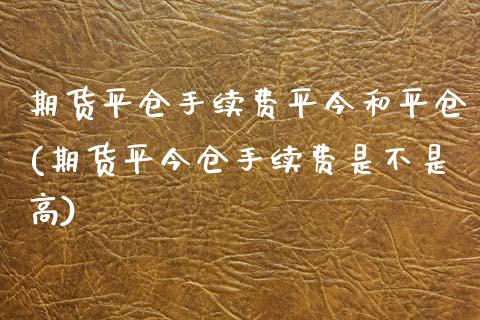 期货平仓手续费平今和平仓(期货平今仓手续费是不是高)