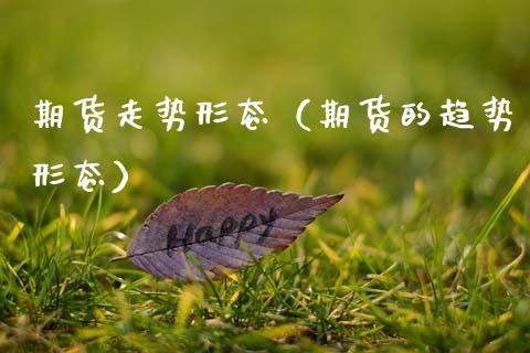 期货走势形态（期货的趋势形态）