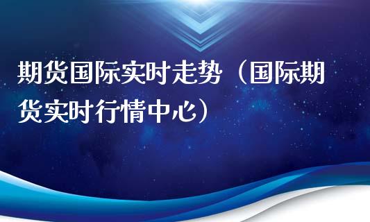 期货国际实时走势（国际期货实时行情中心）