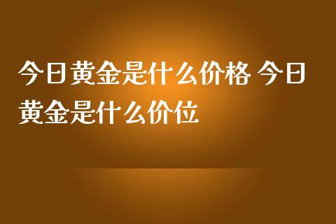 今日黄金是什么价格 今日黄金是什么价位