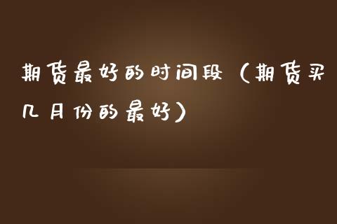 期货最好的时间段（期货买几月份的最好）
