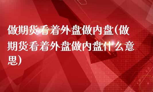 做期货看着外盘做内盘(做期货看着外盘做内盘什么意思)