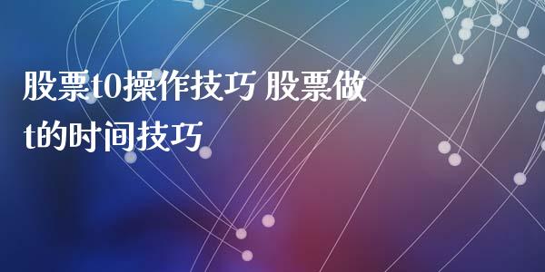 股票t0操作技巧 股票做t的时间技巧