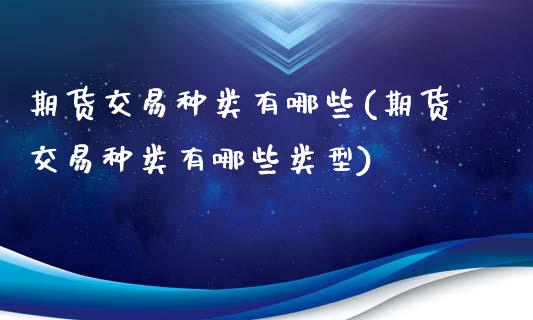 期货交易种类有哪些(期货交易种类有哪些类型)