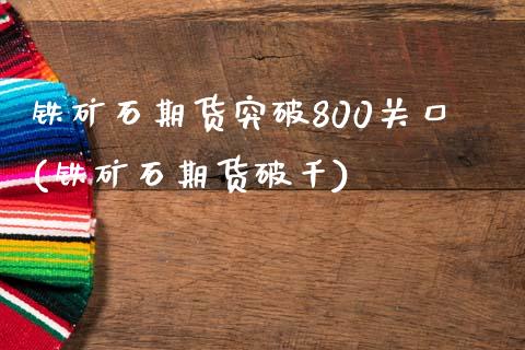 铁矿石期货突破800关口(铁矿石期货破千)