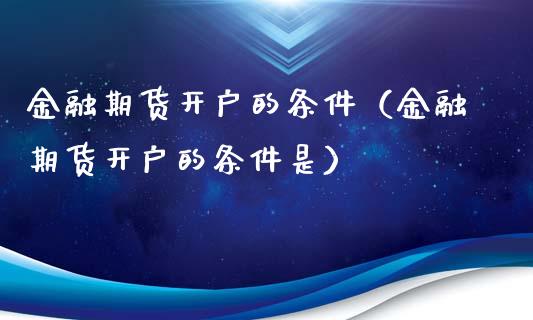 金融期货开户的条件（金融期货开户的条件是）