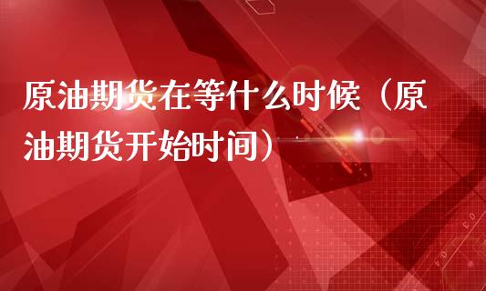 原油期货在等什么时候（原油期货开始时间）
