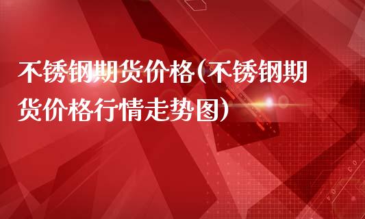 不锈钢期货价格(不锈钢期货价格行情走势图)