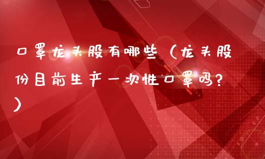 口罩龙头股有哪些(龙头股份目前生产一次性口罩吗?)_财经要闻_第1张_宇龙理财网 口罩龙头股有哪些(龙头股份目前生产一次性口罩吗?)_https://www.dglong8.com_财经要闻_第1张