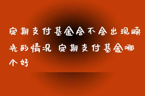 定期支付基金会不会出现赎光的情况 定期支付基金哪个好_https://www.dglong8.com_基金理财_第1张