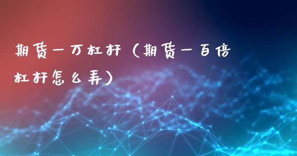 期货一万杠杆（期货一百倍杠杆怎么弄）