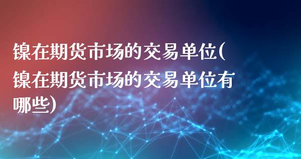 镍在期货市场的交易单位(镍在期货市场的交易单位有哪些)