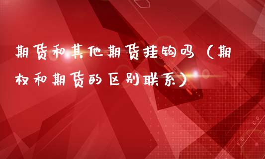 期货和其他期货挂钩吗（期权和期货的区别联系）