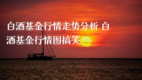 白酒基金行情走势分析 白酒基金行情图搞笑