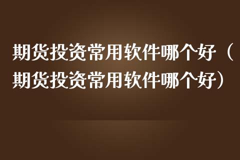 期货投资常用软件哪个好（期货投资常用软件哪个好）