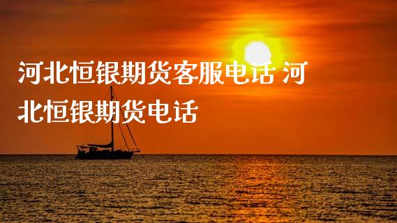 河北恒银期货客服电话 河北恒银期货电话