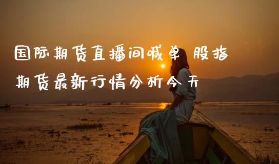 国际期货直播间喊单 股指期货最新行情分析今天
