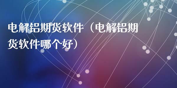电解铝期货软件（电解铝期货软件哪个好）