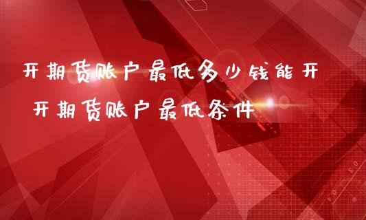 开期货账户最低多少钱能开 开期货账户最低条件