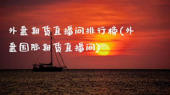 外盘期货直播间排行榜(外盘国际期货直播间)