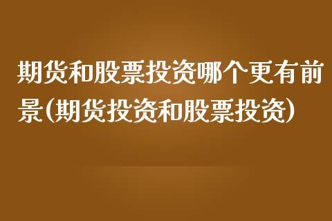 期货和股票投资哪个更有前景(期货投资和股票投资)