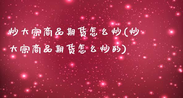 炒大宗商品期货怎么炒(炒大宗商品期货怎么炒的)