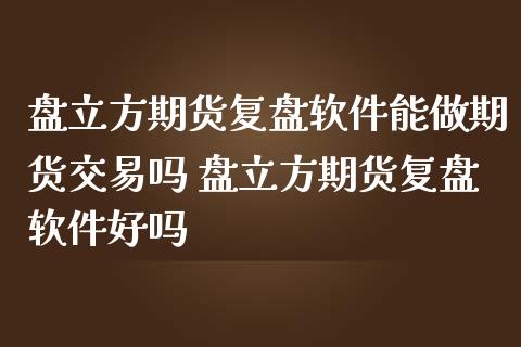 盘立方期货复盘软件能做期货交易吗 盘立方期货复盘软件好吗