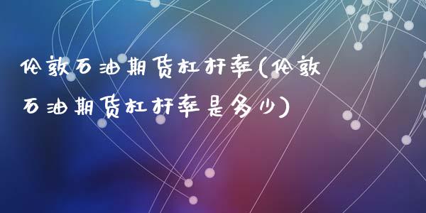 伦敦石油期货杠杆率(伦敦石油期货杠杆率是多少)