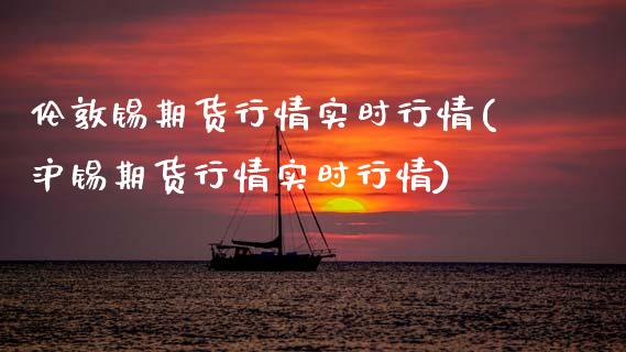 伦敦锡期货行情实时行情(沪锡期货行情实时行情)