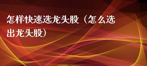 怎样快速选龙头股（怎么选出龙头股）