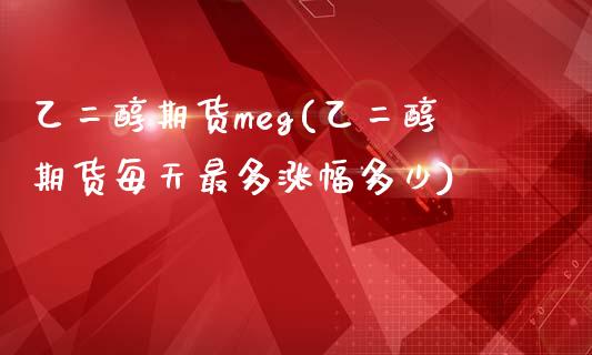 乙二醇期货meg(乙二醇期货每天最多涨幅多少)