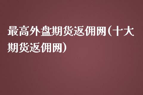 最高外盘期货返佣网(十大期货返佣网)