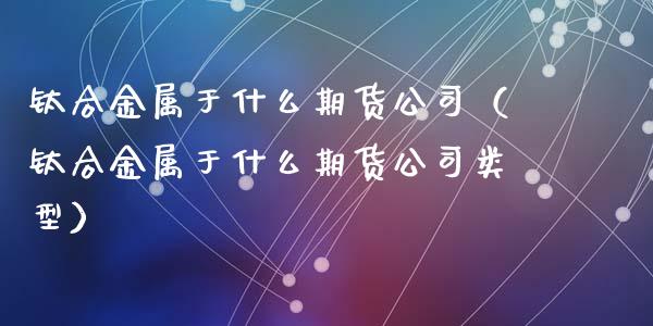 钛合金属于什么期货公司（钛合金属于什么期货公司类型）