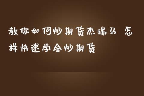 教你如何炒期货杰瑞马 怎样快速学会炒期货