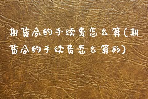 期货合约手续费怎么算(期货合约手续费怎么算的)