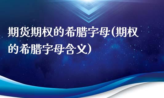 期货期权的希腊字母(期权的希腊字母含义)