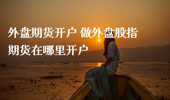 外盘期货开户 做外盘股指期货在哪里开户_内盘期货_第1张_宇龙理财网 外盘期货开户 做外盘股指期货在哪里开户_https://www.dglong8.com_内盘期货_第1张