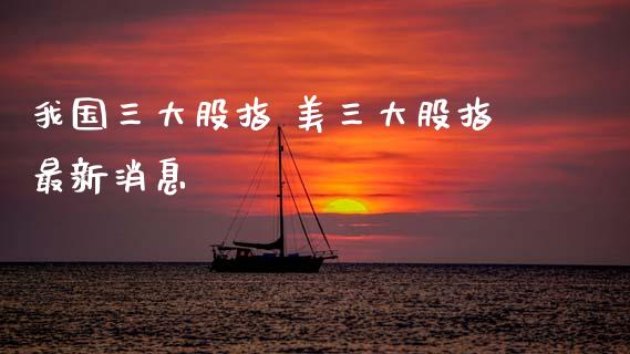 我国三大股指 美三大股指最新消息_内盘期货_第1张_宇龙理财网 我国三大股指 美三大股指最新消息_https://www.dglong8.com_内盘期货_第1张