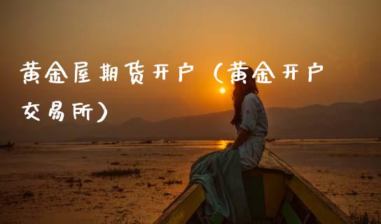 黄金屋期货开户（黄金开户交易所）